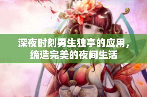 深夜時(shí)刻男生獨(dú)享的應(yīng)用，締造完美的夜間生活