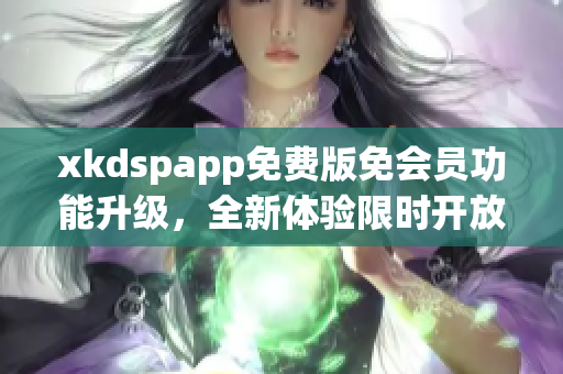 xkdspapp免費(fèi)版免會(huì)員功能升級(jí)，全新體驗(yàn)限時(shí)開(kāi)放