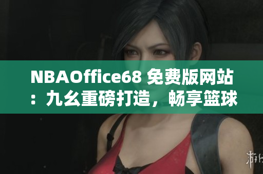 NBAOffice68 免費(fèi)版網(wǎng)站：九幺重磅打造，暢享籃球精彩！