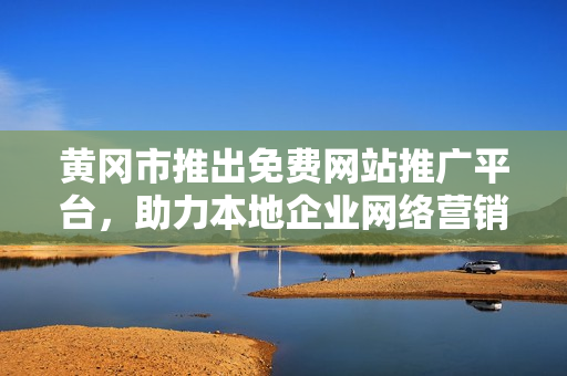 黃岡市推出免費網(wǎng)站推廣平臺，助力本地企業(yè)網(wǎng)絡營銷，惠及更多中小企業(yè)