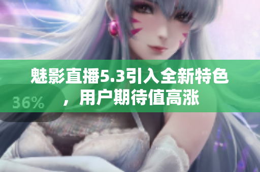 魅影直播5.3引入全新特色，用戶期待值高漲