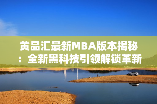 黃品匯最新MBA版本揭秘：全新黑科技引領(lǐng)解鎖革新商業(yè)趨勢(shì)，助力進(jìn)階職業(yè)生涯的成功路徑