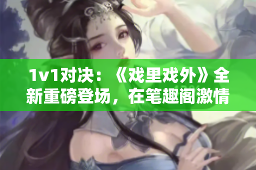 1v1對決：《戲里戲外》全新重磅登場，在筆趣閣激情上線