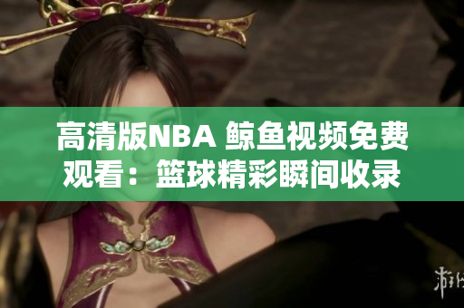 高清版NBA 鯨魚(yú)視頻免費(fèi)觀看：籃球精彩瞬間收錄