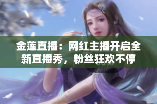 金蓮直播：網(wǎng)紅主播開啟全新直播秀，粉絲狂歡不停