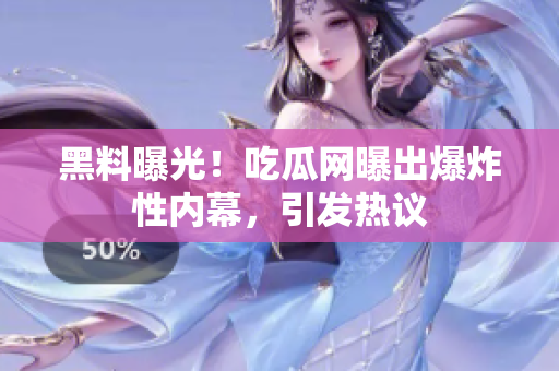 黑料曝光！吃瓜網(wǎng)曝出爆炸性內(nèi)幕，引發(fā)熱議