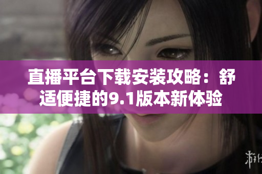 直播平臺(tái)下載安裝攻略：舒適便捷的9.1版本新體驗(yàn)
