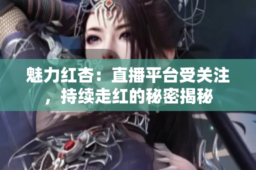 魅力紅杏：直播平臺受關注，持續(xù)走紅的秘密揭秘