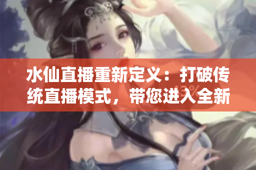 水仙直播重新定義：打破傳統(tǒng)直播模式，帶您進(jìn)入全新互動(dòng)體驗(yàn)平臺(tái)