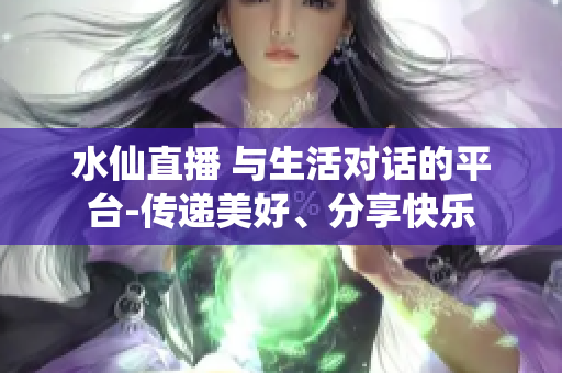 水仙直播 與生活對(duì)話的平臺(tái)-傳遞美好、分享快樂