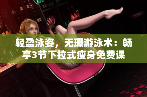 輕盈泳姿，無(wú)瑕游泳術(shù)：暢享3節(jié)下拉式瘦身免費(fèi)課