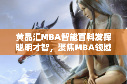 黃品匯MBA智能百科發(fā)揮聰明才智，聚焦MBA領(lǐng)域，提供全方位知識(shí)服務(wù)