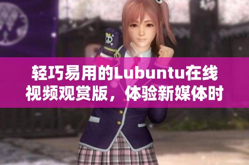 輕巧易用的Lubuntu在線視頻觀賞版，體驗(yàn)新媒體時(shí)代的便捷生活