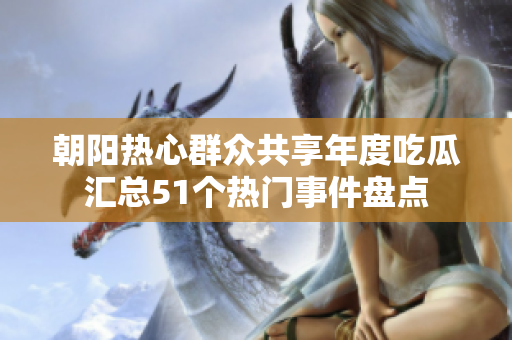 朝陽熱心群眾共享年度吃瓜匯總51個熱門事件盤點(diǎn)
