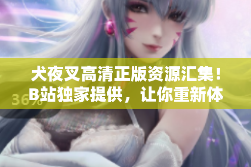 犬夜叉高清正版資源匯集！B站獨(dú)家提供，讓你重新體驗(yàn)這部經(jīng)典動漫！