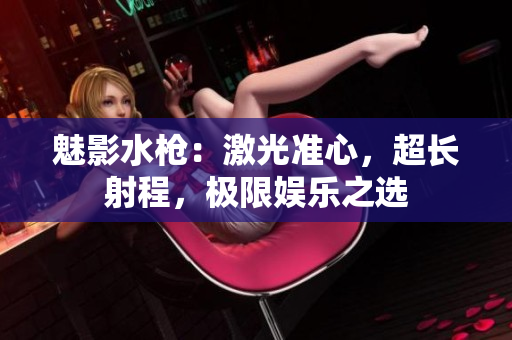 魅影水槍：激光準(zhǔn)心，超長射程，極限娛樂之選