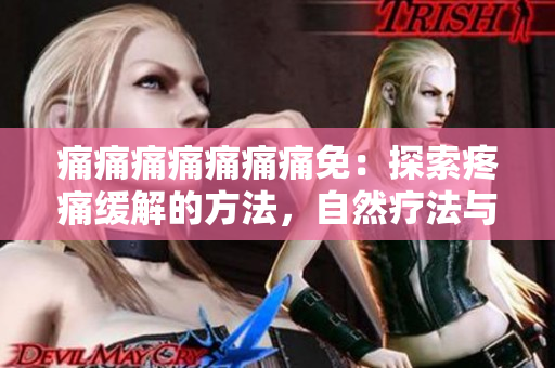 痛痛痛痛痛痛痛免：探索疼痛緩解的方法，自然療法與藥物治療的比較，幫助緩解疼痛。