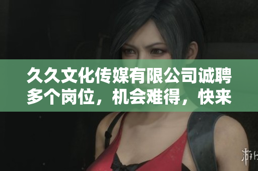 久久文化傳媒有限公司誠聘多個崗位，機(jī)會難得，快來抓??！