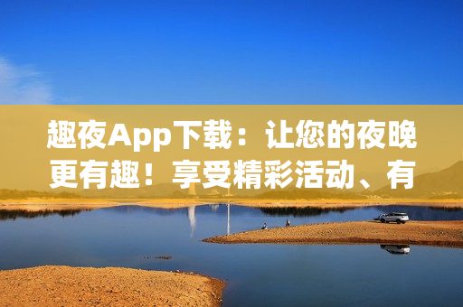 趣夜App下載：讓您的夜晚更有趣！享受精彩活動(dòng)、有趣游戲及音樂(lè)。