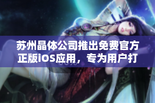 蘇州晶體公司推出免費(fèi)官方正版iOS應(yīng)用，專(zhuān)為用戶(hù)打造全新體驗(yàn)