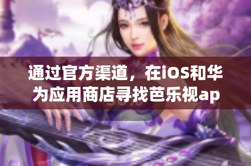 通過官方渠道，在iOS和華為應(yīng)用商店尋找芭樂視app下載入口