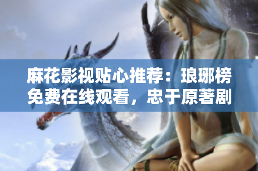 麻花影視貼心推薦：瑯琊榜免費(fèi)在線觀看，忠于原著劇情精彩呈現(xiàn)