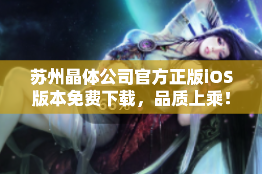 蘇州晶體公司官方正版iOS版本免費(fèi)下載，品質(zhì)上乘！
