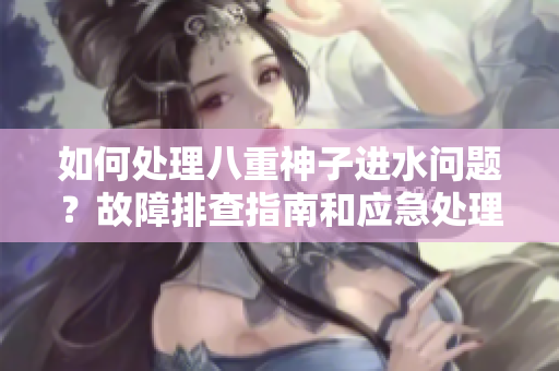 如何處理八重神子進(jìn)水問題？故障排查指南和應(yīng)急處理建議
