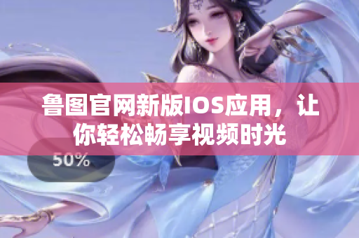 魯圖官網(wǎng)新版IOS應(yīng)用，讓你輕松暢享視頻時光
