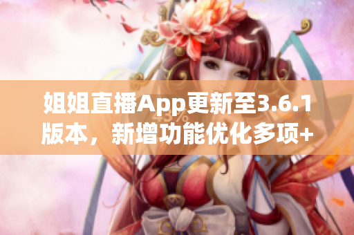 姐姐直播App更新至3.6.1版本，新增功能優(yōu)化多項(xiàng)+全新驚喜等您發(fā)現(xiàn)