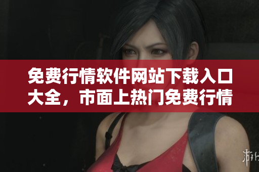 免費(fèi)行情軟件網(wǎng)站下載入口大全，市面上熱門免費(fèi)行情軟件一網(wǎng)打盡