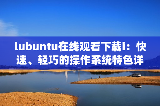 lubuntu在線觀看下載i：快速、輕巧的操作系統(tǒng)特色詳解