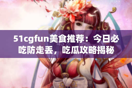 51cgfun美食推薦：今日必吃防走丟，吃瓜攻略揭秘