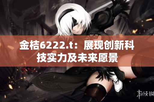 金桔6222.t：展現(xiàn)創(chuàng)新科技實(shí)力及未來(lái)愿景