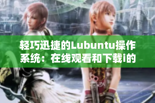 輕巧迅捷的Lubuntu操作系統(tǒng)：在線觀看和下載i的特點(diǎn)簡(jiǎn)介