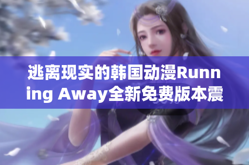 逃離現(xiàn)實(shí)的韓國動(dòng)漫Running Away全新免費(fèi)版本震撼上線!