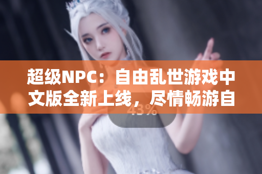 超級NPC：自由亂世游戲中文版全新上線，盡情暢游自由世界
