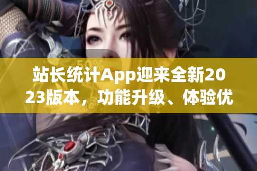 站長(zhǎng)統(tǒng)計(jì)App迎來全新2023版本，功能升級(jí)、體驗(yàn)優(yōu)化，助力網(wǎng)站主持實(shí)時(shí)監(jiān)控與數(shù)據(jù)分析