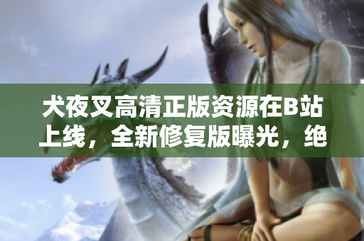 犬夜叉高清正版資源在B站上線，全新修復(fù)版曝光，絕對(duì)不容錯(cuò)過