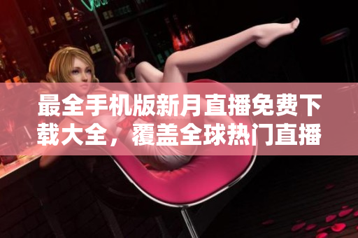 最全手機版新月直播免費下載大全，覆蓋全球熱門直播資源