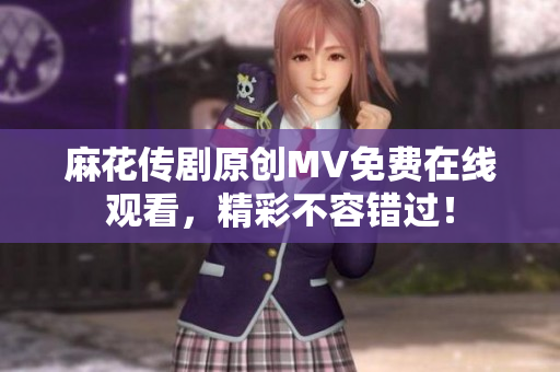 麻花傳劇原創(chuàng)MV免費(fèi)在線觀看，精彩不容錯(cuò)過！