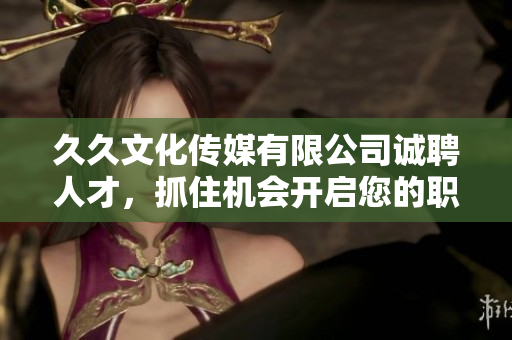 久久文化傳媒有限公司誠聘人才，抓住機(jī)會(huì)開啟您的職業(yè)生涯