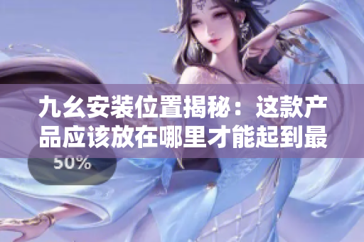 九幺安裝位置揭秘：這款產(chǎn)品應(yīng)該放在哪里才能起到最好的效果？