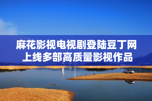 麻花影視電視劇登陸豆丁網 上線多部高質量影視作品
