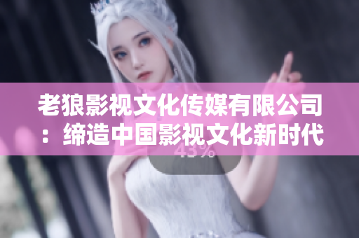 老狼影視文化傳媒有限公司：締造中國影視文化新時代