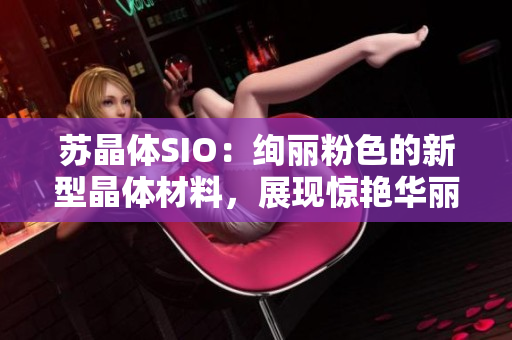 蘇晶體SIO：絢麗粉色的新型晶體材料，展現(xiàn)驚艷華麗的科技魅力