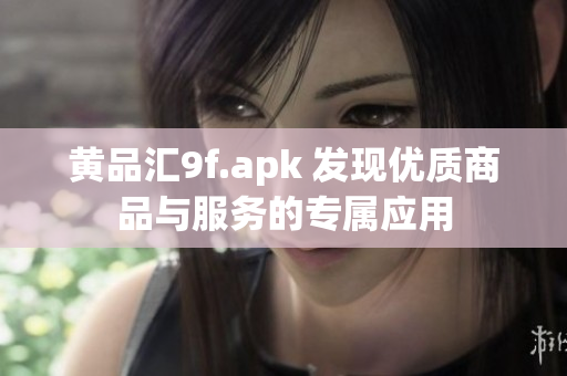 黃品匯9f.apk 發(fā)現優(yōu)質商品與服務的專屬應用