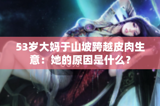 53歲大媽于山坡跨越皮肉生意：她的原因是什么？