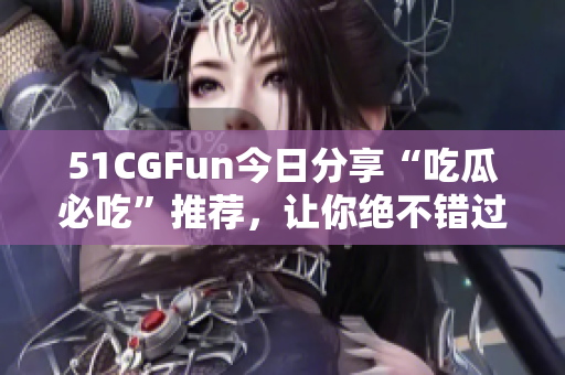 51CGFun今日分享“吃瓜必吃”推薦，讓你絕不錯(cuò)過！