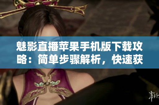 魅影直播蘋果手機(jī)版下載攻略：簡單步驟解析，快速獲取體驗(yàn)